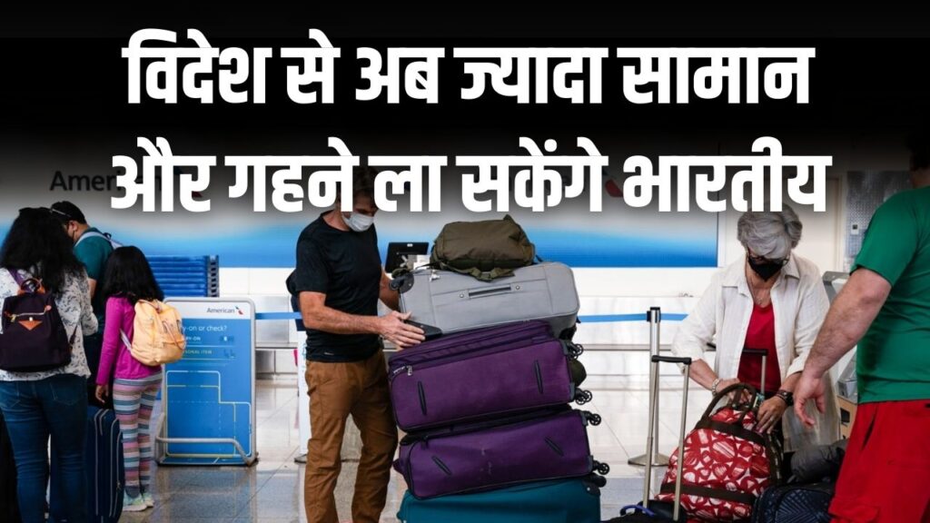 New Baggage Rules: विदेश से शॉपिंग करने वालों की हुई चांदी! अब ₹75,000 तक का सामान लाएं टैक्स फ्री; सरकार ने गहने लाने की सीमा भी बढ़ाई 1 New Baggage Rules: विदेश से शॉपिंग करने वालों की हुई चांदी! अब ₹75,000 तक का सामान लाएं टैक्स फ्री; सरकार ने गहने लाने की सीमा भी बढ़ाई।