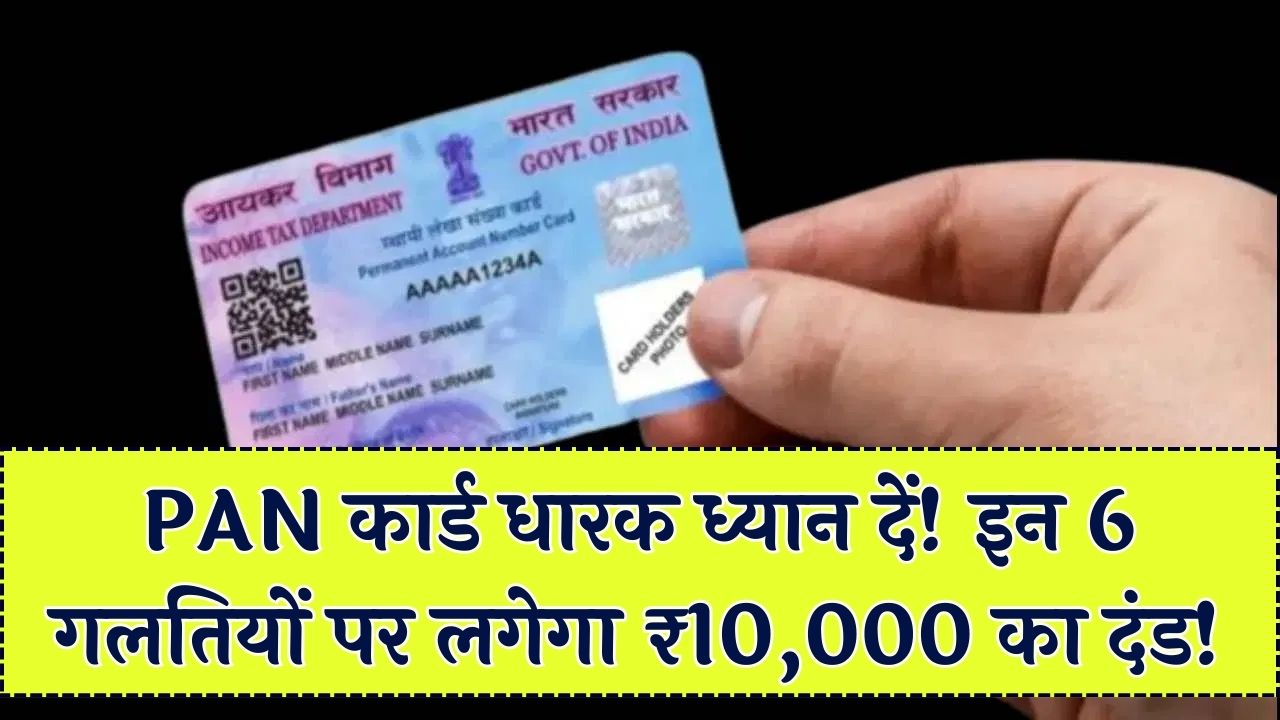 PAN कार्ड धारक सावधान! भूलकर भी न करें ये 6 गलतियाँ, वरना ₹10,000 की पेनाल्टी के साथ हमेशा के लिए बंद हो जाएगा अकाउंट