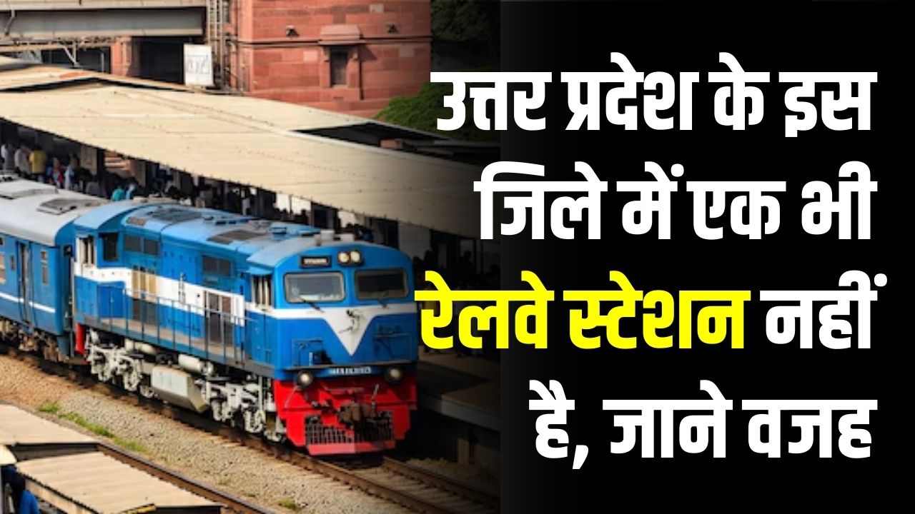 UP का वो इकलौता जिला जहां एक भी रेलवे स्टेशन नहीं है! क्या आप जानते हैं इसका नाम?