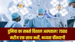दुनिया का सबसे विशाल अस्पताल! जहाँ एक साथ भर्ती होते हैं 7000 मरीज; इसकी भव्यता देख दंग रह जाएंगे आप