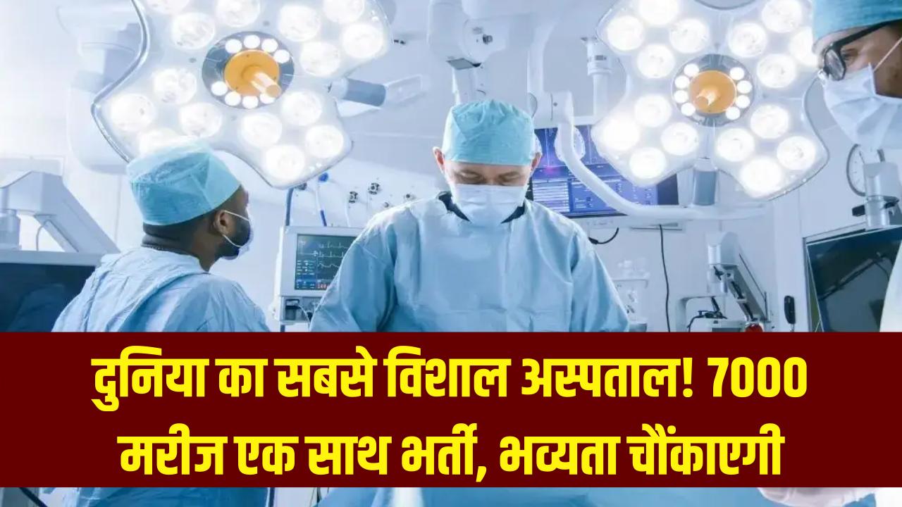 दुनिया का सबसे विशाल अस्पताल! जहाँ एक साथ भर्ती होते हैं 7000 मरीज; इसकी भव्यता देख दंग रह जाएंगे आप