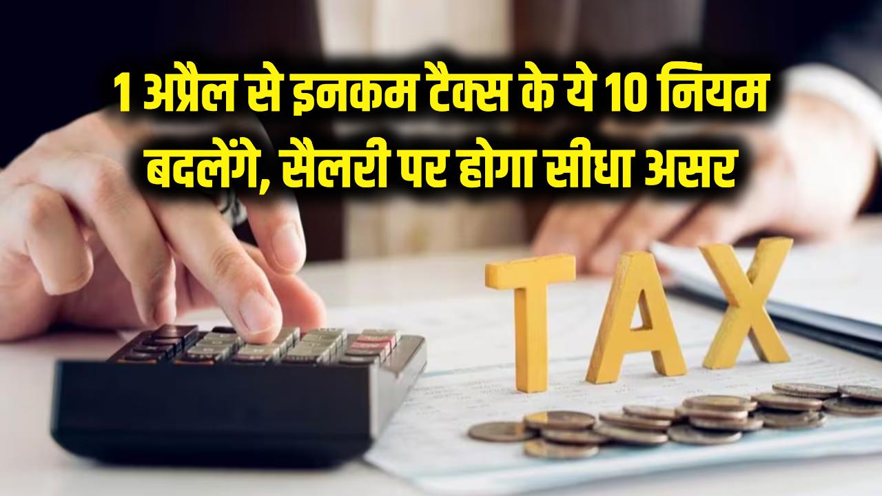 Income Tax New Rules: 1 अप्रैल से बदल जाएंगे इनकम टैक्स के ये 10 बड़े नियम, आपकी सैलरी पर होगा सीधा असर