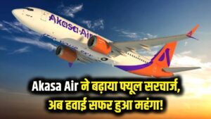 हवाई सफर हुआ महंगा! Akasa Air ने लगाया भारी फ्यूल सरचार्ज, अब टिकट के लिए ढीली करनी होगी जेब