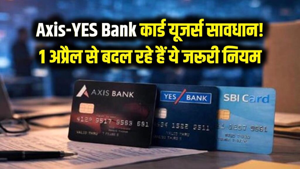Axis और YES Bank कार्ड यूजर्स सावधान! 1 अप्रैल से बदल रहे हैं ये जरूरी नियम, जेब पर पड़ेगा असर 1 axis yes bank credit card new rules april 1