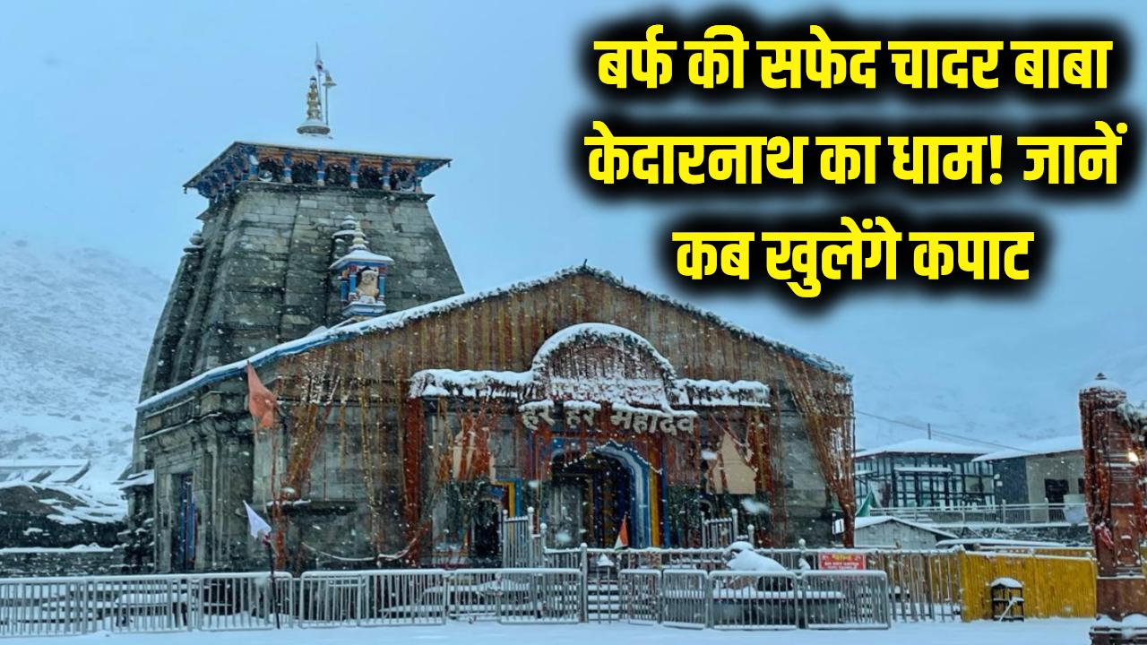 बर्फ की सफेद चादर में लिपटा बाबा केदारनाथ का धाम! देखें मनमोहक वीडियो, जानें इस साल कब खुलेंगे कपाट