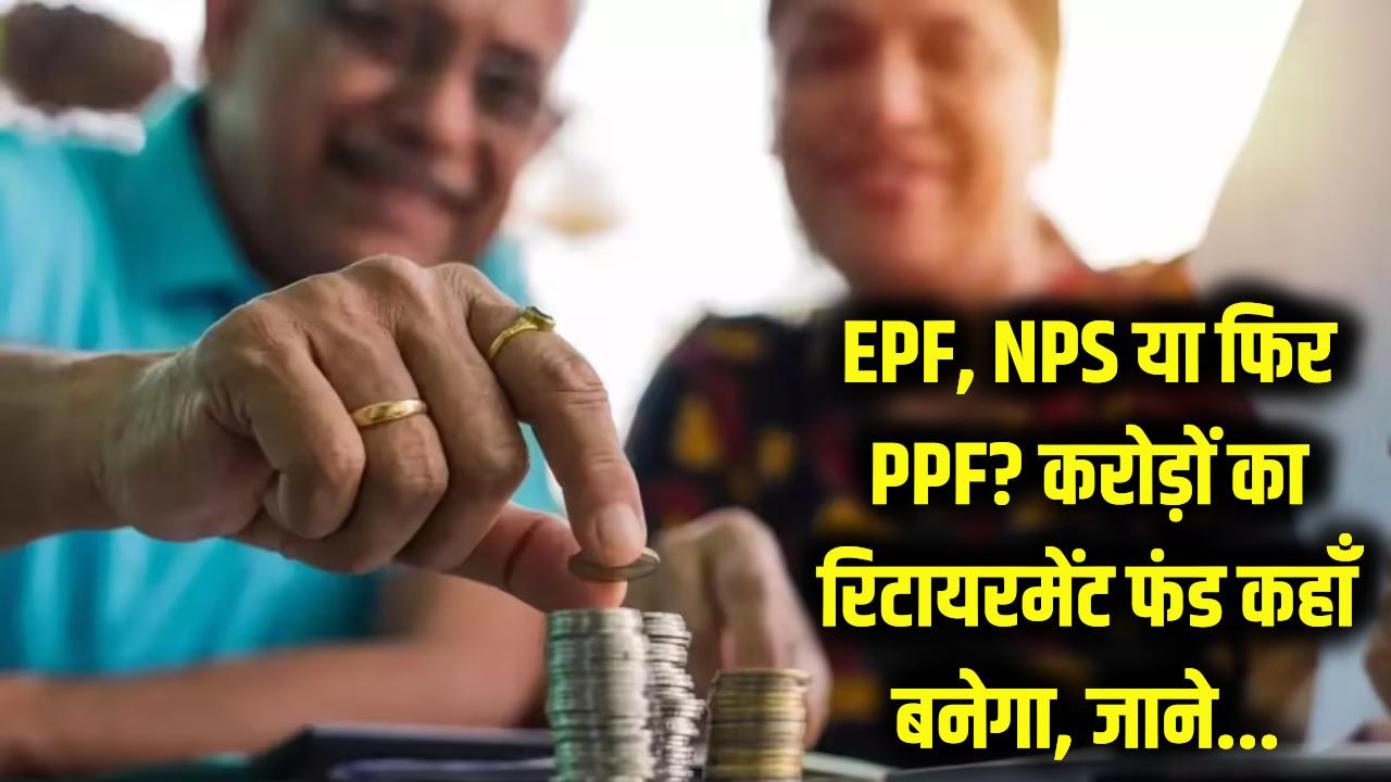 EPF, NPS या फिर PPF? रिटायरमेंट के बाद चाहिए करोड़ों का फंड, तो जानें कहां निवेश करना है सबसे समझदारी