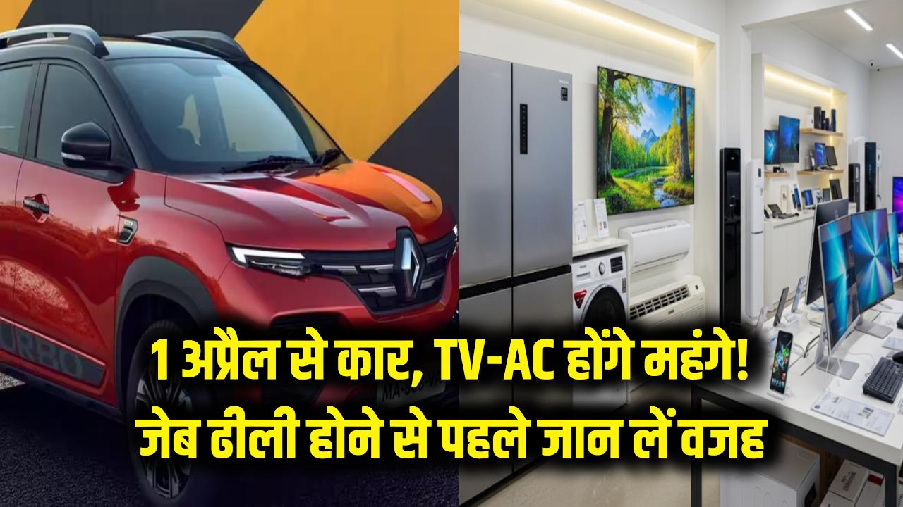 1 अप्रैल से कार, TV और AC पर लगेगा महंगाई का करंट! जेब ढीली होने से पहले जान लें वजह