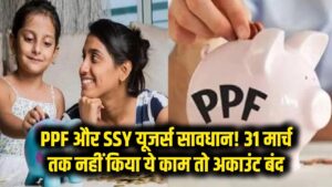 PPF और SSY खाताधारकों के लिए चेतावनी! 31 मार्च तक नहीं किया ये काम तो बंद हो जाएगा अकाउंट