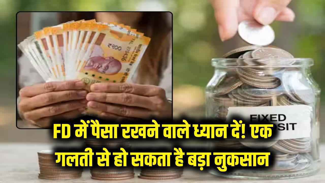 FD में पैसा रखने वाले ध्यान दें! ये एक गलती करा सकती है बड़ा नुकसान