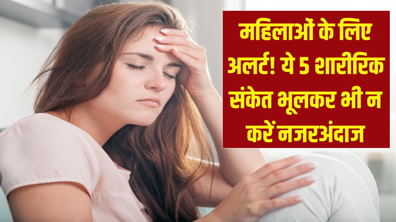 सावधान! महिलाएं इन 5 शारीरिक संकेतों को न करें नजरअंदाज, छोटी सी लापरवाही पड़ सकती है भारी