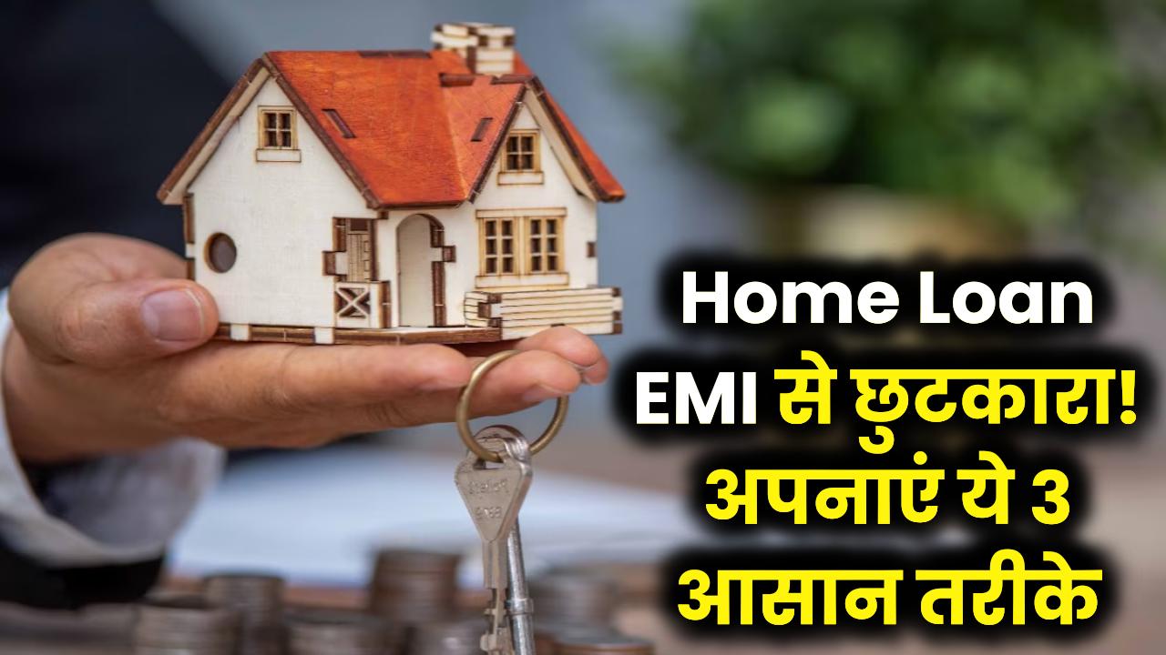 Home Loan की EMI से चाहिए आजादी? अपनाएं ये 3 जादुई तरीके, फटाफट खत्म होगा कर्ज