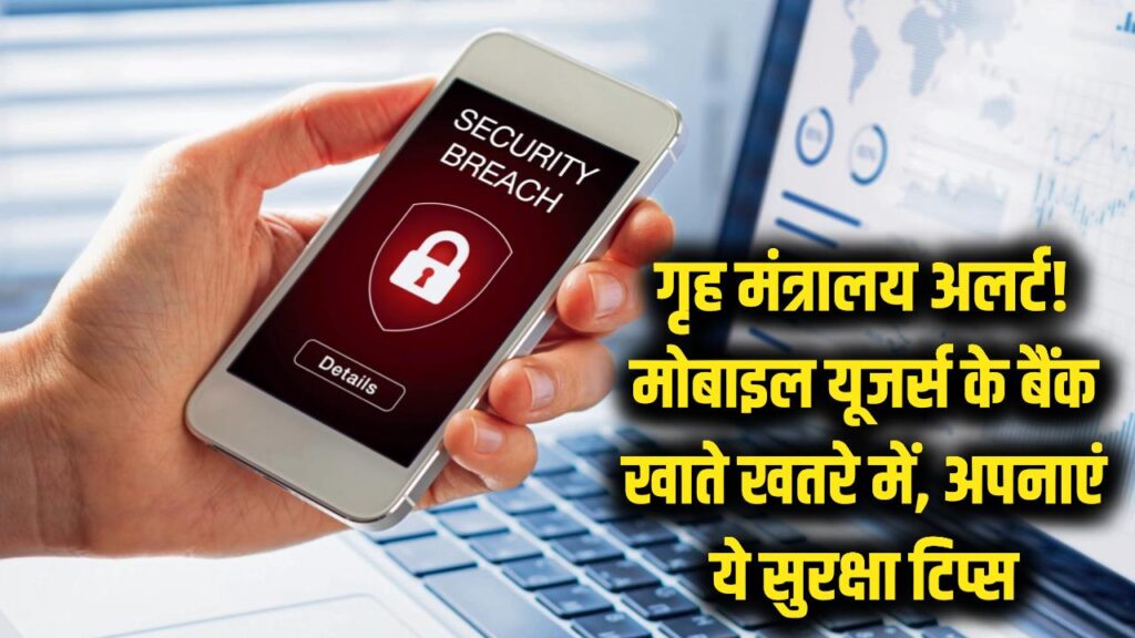 गृह मंत्रालय का बड़ा अलर्ट! करोड़ों मोबाइल यूजर्स के बैंक खातों पर मंडरा रहा खतरा, तुरंत अपनाएं ये सुरक्षा टिप्स 1 गृह मंत्रालय का बड़ा अलर्ट! करोड़ों मोबाइल यूजर्स के बैंक खातों पर मंडरा रहा खतरा, तुरंत अपनाएं ये सुरक्षा टिप्स