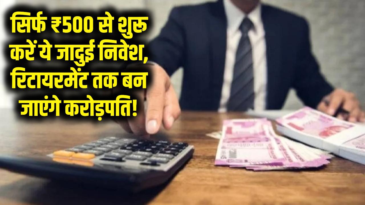 सिर्फ ₹500 से शुरू करें ये जादुई निवेश, रिटायरमेंट तक बन जाएंगे करोड़पति!