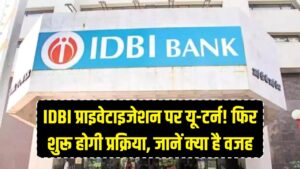 IDBI बैंक के प्राइवेटाइजेशन पर सरकार का यू-टर्न! अब फिर से शुरू होगी पूरी प्रक्रिया, जानें क्या है असली वजह