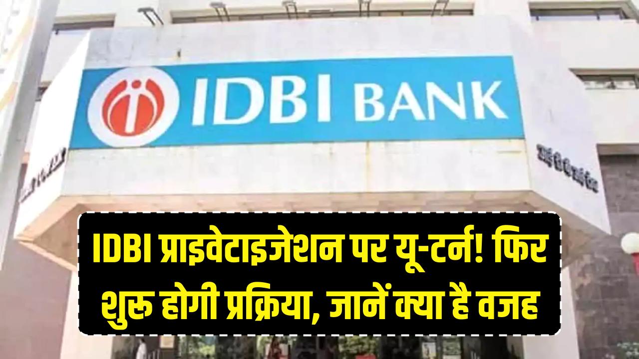 IDBI बैंक के प्राइवेटाइजेशन पर सरकार का यू-टर्न! अब फिर से शुरू होगी पूरी प्रक्रिया, जानें क्या है असली वजह
