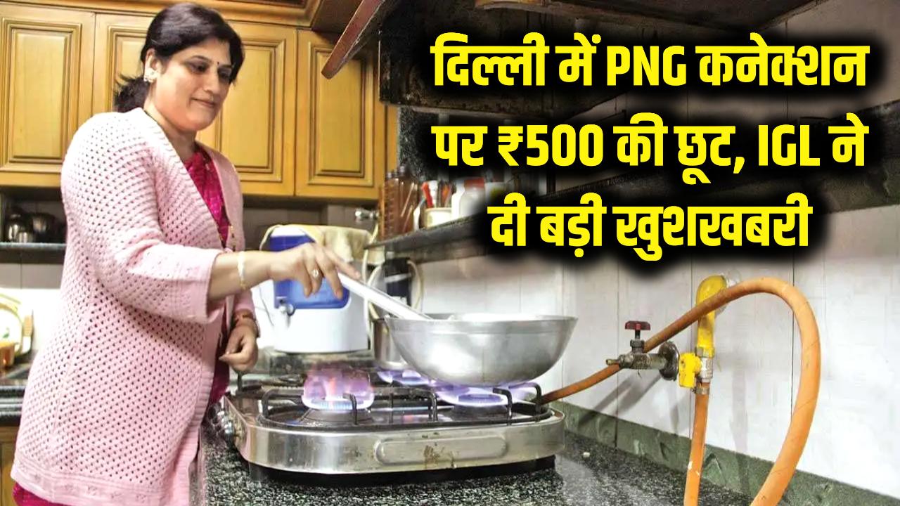 दिल्ली वालों की चांदी! PNG कनेक्शन पर मिल रही ₹500 की भारी छूट, IGL ने दी बड़ी खुशखबरी