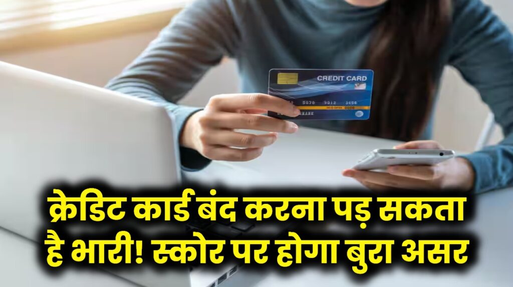 भूलकर भी न करें क्रेडिट कार्ड बंद करने की गलती! सिबिल स्कोर पर पड़ेगा बुरा असर, पहले जान लें ये नियम