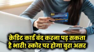 भूलकर भी न करें क्रेडिट कार्ड बंद करने की गलती! सिबिल स्कोर पर पड़ेगा बुरा असर, पहले जान लें ये नियम