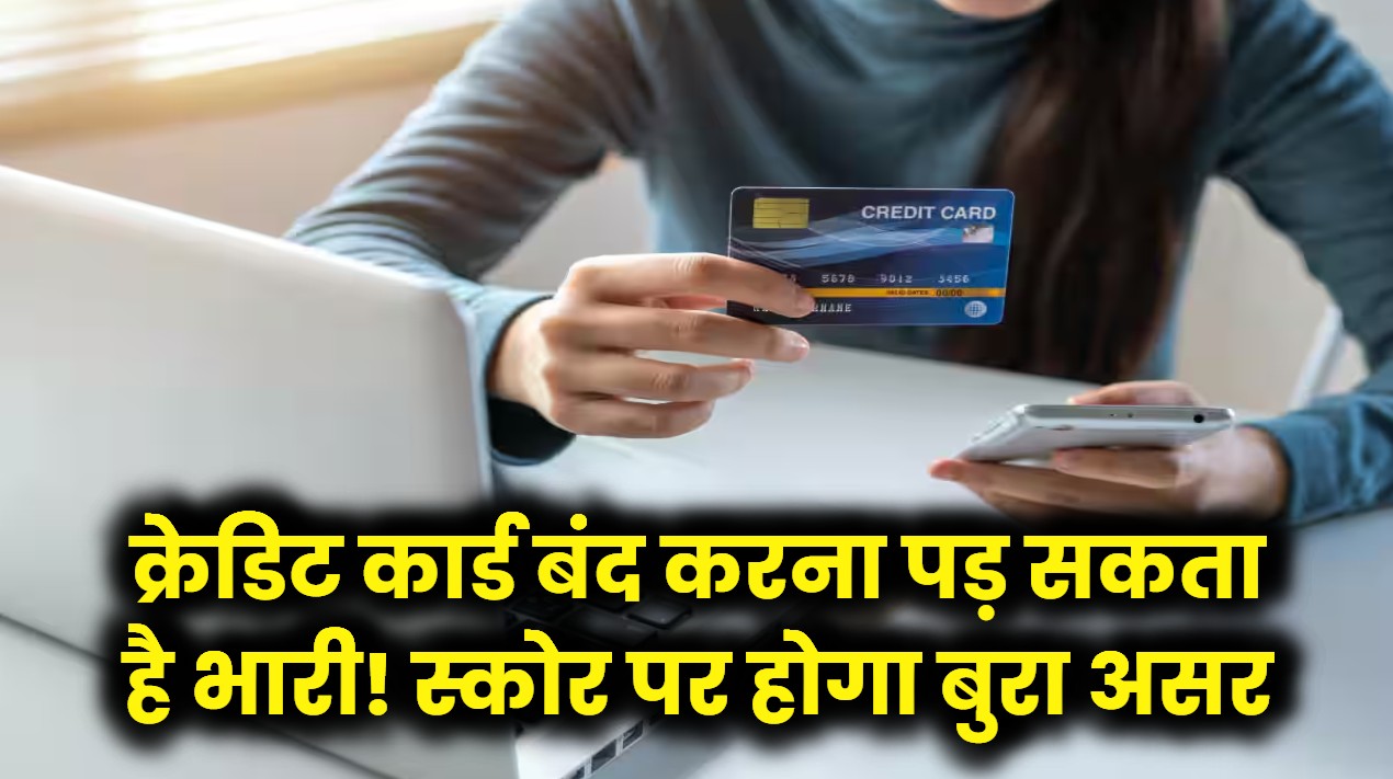 भूलकर भी न करें क्रेडिट कार्ड बंद करने की गलती! सिबिल स्कोर पर पड़ेगा बुरा असर, पहले जान लें ये नियम