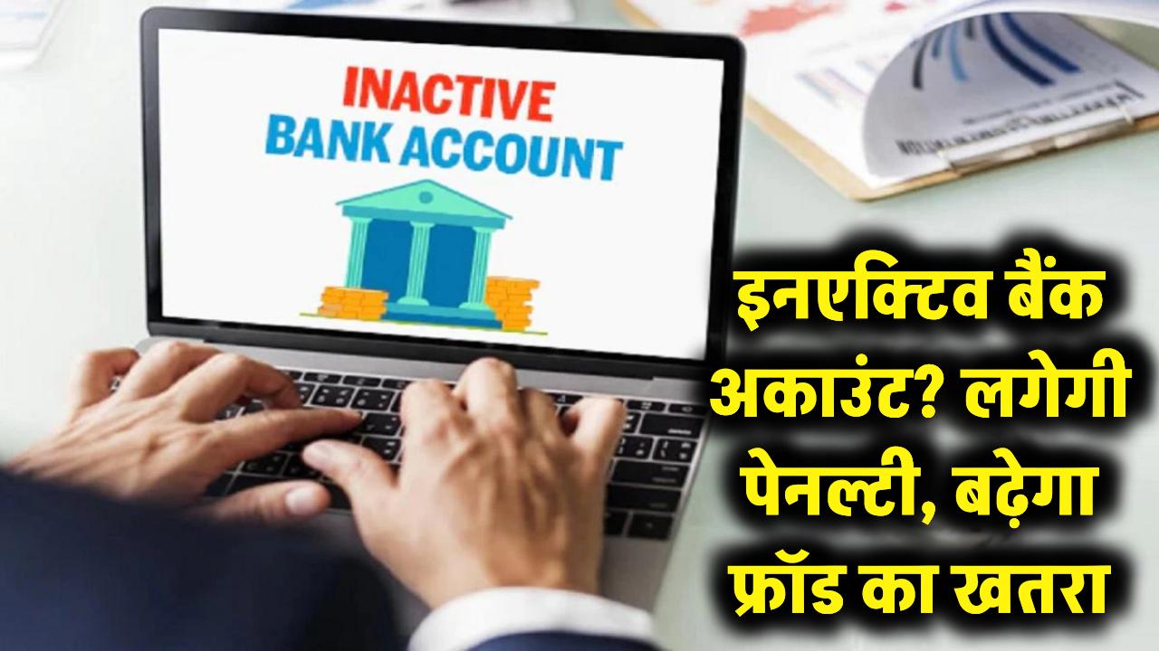 सावधान! अगर आपका बैंक खाता है इनएक्टिव तो कट जाएगी पेनल्टी, साथ ही बढ़ सकता है साइबर फ्रॉड का बड़ा खतरा
