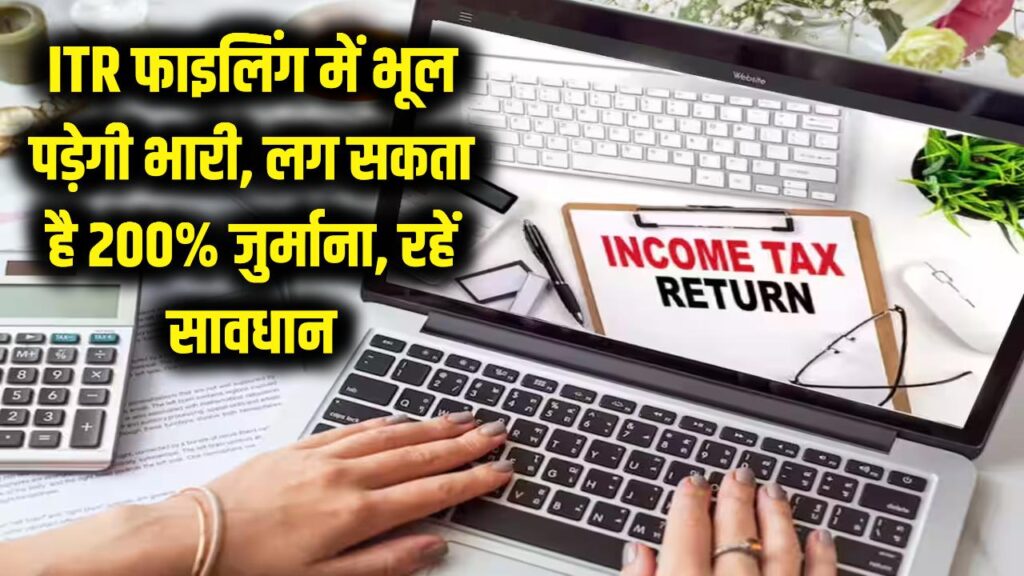 ITR फाइल करते समय भूलकर भी न करें ये छोटी गलती! लग सकता है 200% जुर्माना, इनकम टैक्स की है पैनी नजर