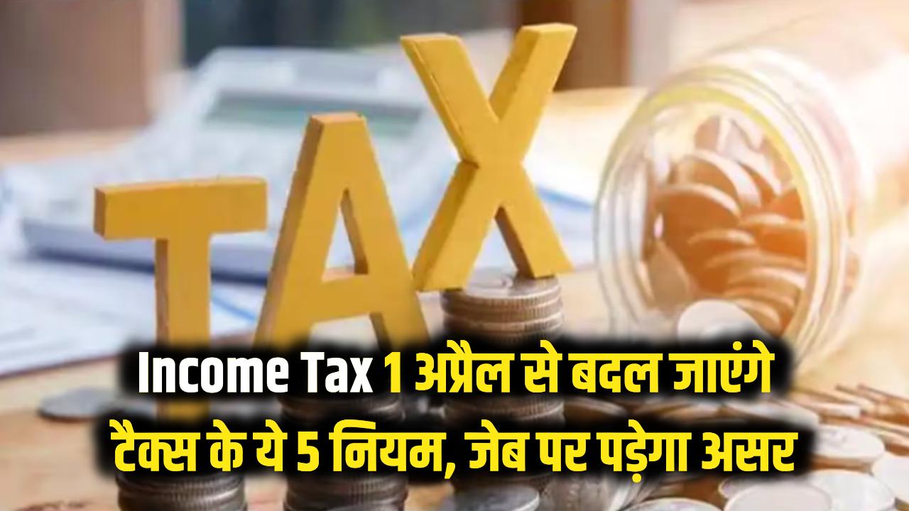 Income Tax: 1 अप्रैल से बदल जाएंगे टैक्स के ये 5 नियम, जेब पर पड़ेगा सीधा असर; देखें पूरी लिस्ट