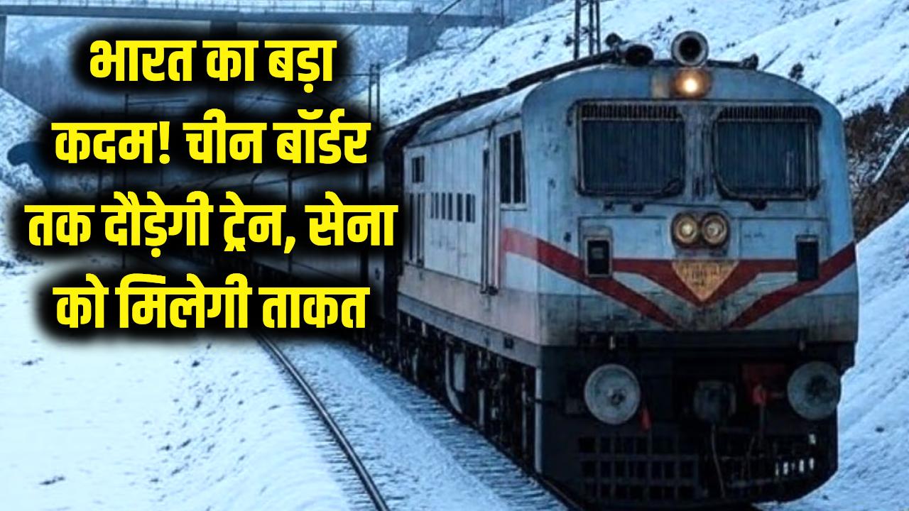 भारत का बड़ा कदम! चीन बॉर्डर तक दौड़ेगी ट्रेन, सेना को मिलेगी बड़ी ताकत