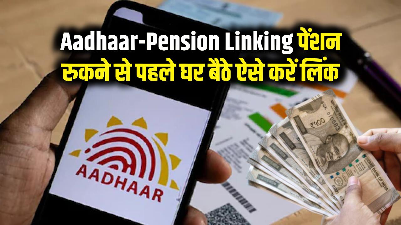 Aadhaar-Pension Linking: रुक सकती है आपकी पेंशन! घर बैठे आधार को पेंशन अकाउंट से ऐसे करें लिंक