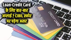 लोन या क्रेडिट कार्ड के लिए बार-बार अप्लाई करना पड़ेगा भारी! सिबिल स्कोर बचाने का ये है सही तरीका