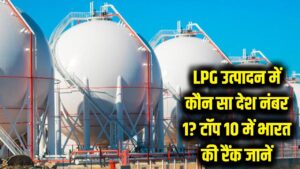 LPG उत्पादन में कौन सा देश है नंबर 1? टॉप 10 की लिस्ट में भारत का स्थान जानकर रह जाएंगे दंग