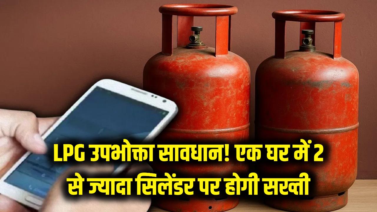 LPG उपभोक्ताओं सावधान! एक घर में 2 से ज्यादा सिलेंडर मिले तो होगी जेल; डबल कनेक्शन रखने वालों पर कसा जाएगा शिकंजा