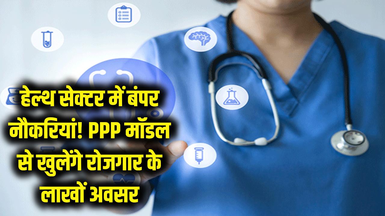 हेल्थ सेक्टर में नौकरियों की बौछार! PPP मॉडल से खुलेंगे रोजगार के लाखों अवसर, युवाओं के लिए बड़ा मौका