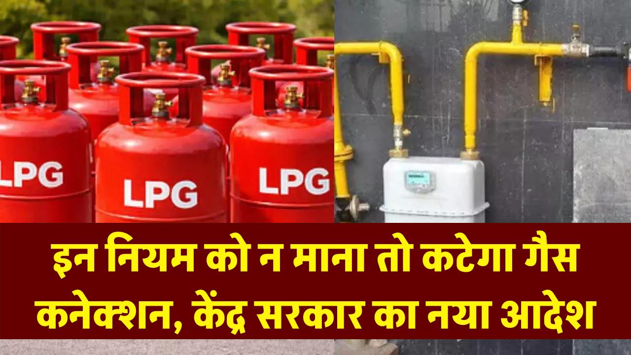 सावधान! केंद्र सरकार का नया आदेश, इन नियमों को न मानने पर काट दिया जाएगा गैस कनेक्शन