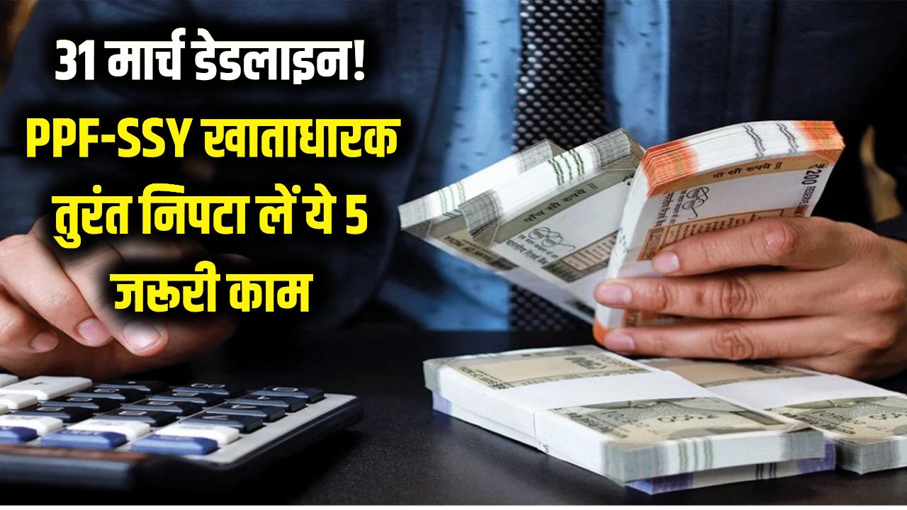 31 मार्च से पहले निपटा लें ये 5 जरूरी काम! PPF और सुकन्या समृद्धि खाताधारकों के लिए बड़ी चेतावनी, वरना होगा नुकसान