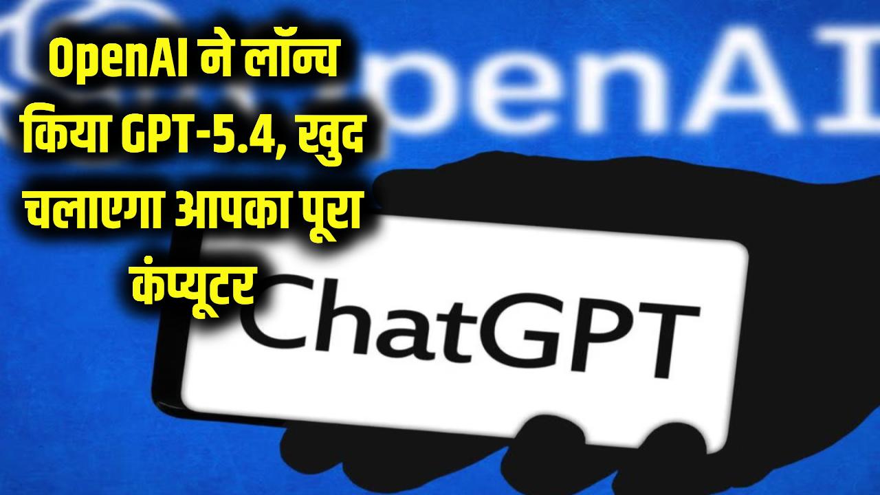 अब इंसानों की छुट्टी! OpenAI ने लॉन्च किया GPT-5.4 मॉडल, खुद चलाएगा आपका पूरा कंप्यूटर