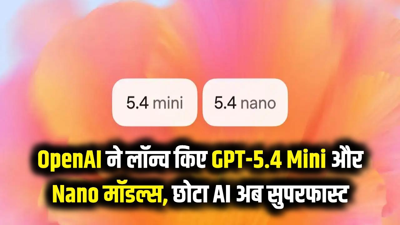 OpenAI का बड़ा धमाका! लॉन्च हुए GPT-5.4 Mini और Nano मॉडल्स, छोटे पैक में मिलेगा सुपरफास्ट AI