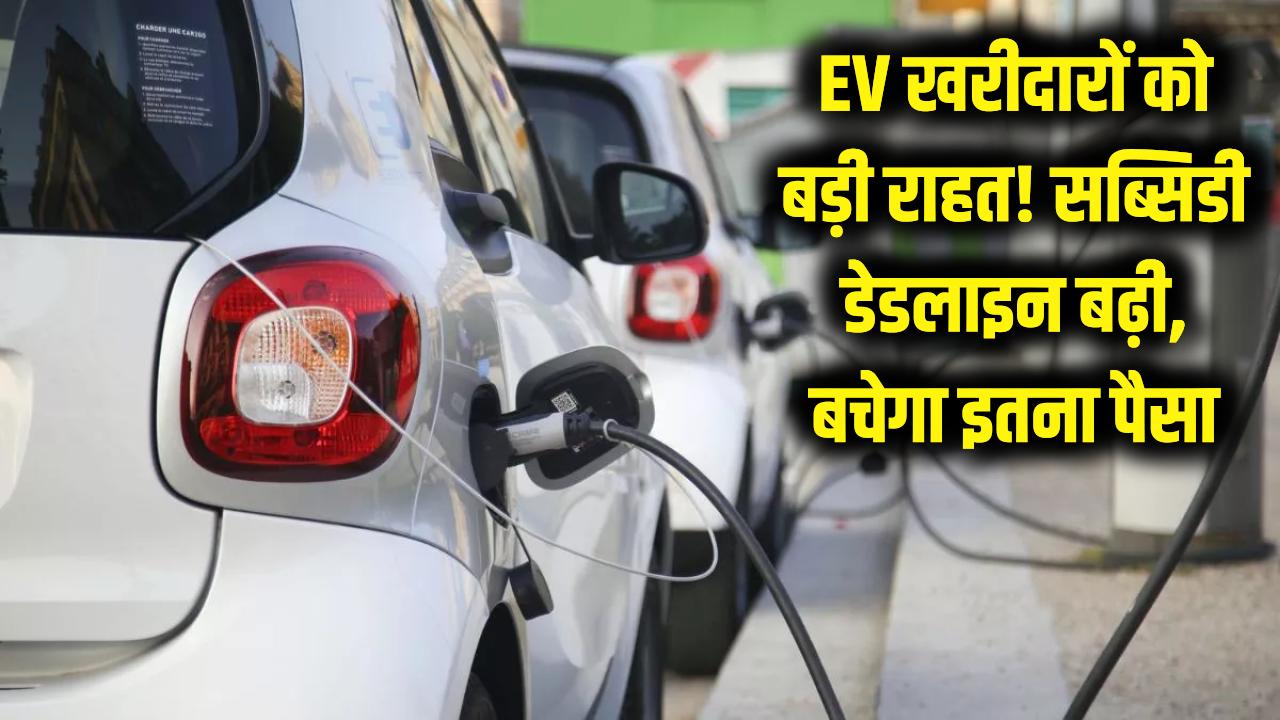 EV खरीदारों की चांदी! सरकार ने बढ़ाई सब्सिडी की डेडलाइन, अब इलेक्ट्रिक कार-स्कूटर पर बचेगा इतना पैसा