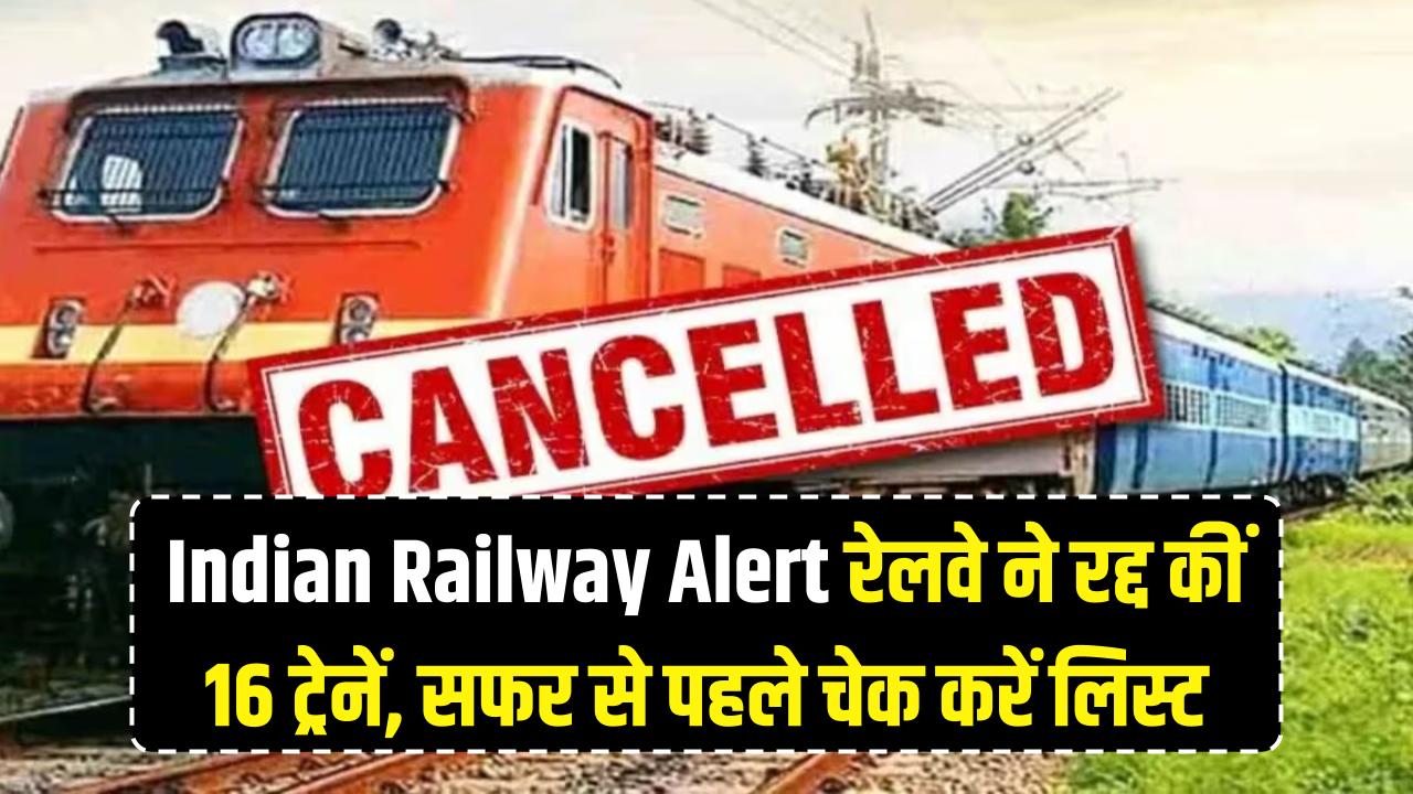 Indian Railway Alert: सफर पर निकलने से पहले पढ़ लें ये खबर, रेलवे ने रद्द कीं 16 ट्रेनें; चेक करें लिस्ट