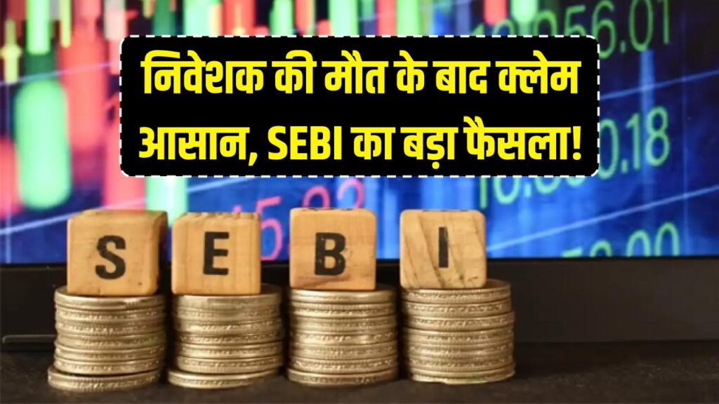 SEBI का बड़ा तोहफा: अब निवेशक की मौत के बाद वारिसों को नहीं भटकना होगा, क्लेम हुआ आसान