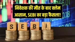 SEBI का बड़ा तोहफा: अब निवेशक की मौत के बाद वारिसों को नहीं भटकना होगा, क्लेम हुआ आसान