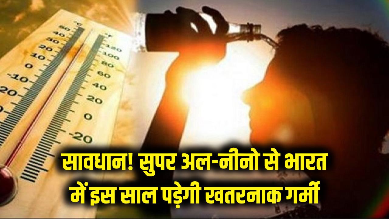 सावधान! भारत में इस साल पड़ेगी 'खतरनाक' गर्मी, सुपर अल-नीनो बढ़ाएगा सूखे और लू का कहर