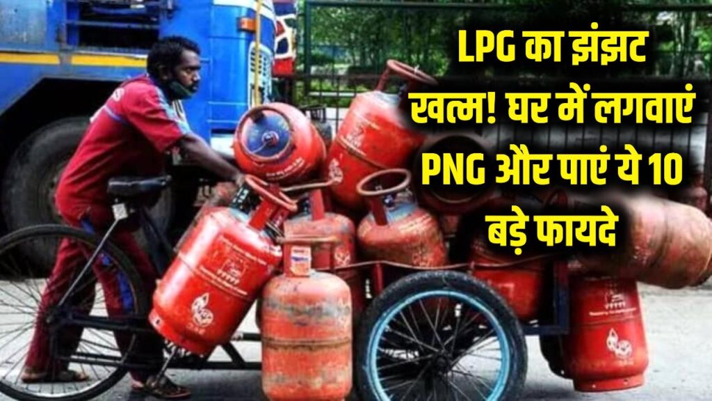 महंगे LPG सिलेंडर और बुकिंग के झंझट से मिलेगी मुक्ति! घर में लगवाएं PNG और पाएं ये 10 बड़े फायदे