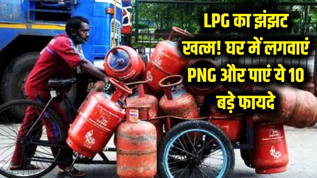 महंगे LPG सिलेंडर और बुकिंग के झंझट से मिलेगी मुक्ति! घर में लगवाएं PNG और पाएं ये 10 बड़े फायदे