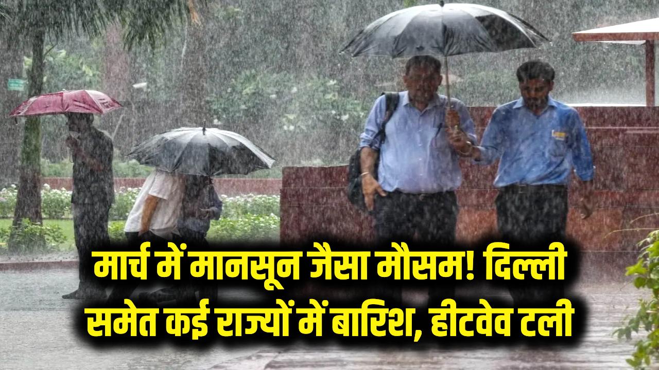 मार्च में मानसून जैसा नजारा! दिल्ली समेत इन राज्यों में फिर बारिश का अलर्ट, जानें कब तक टल गया है हीटवेव का खतरा