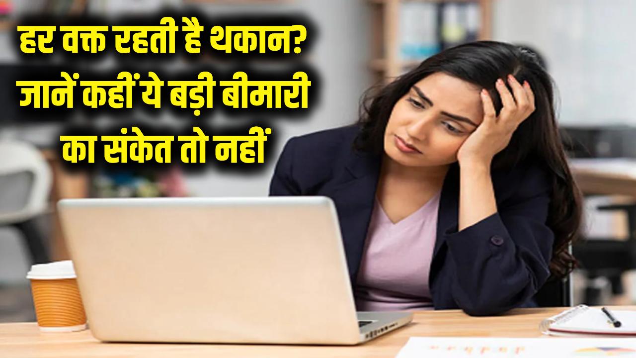 क्या आपको भी हर वक्त रहती है थकान? सावधान! कहीं यह किसी बड़ी बीमारी का संकेत तो नहीं?