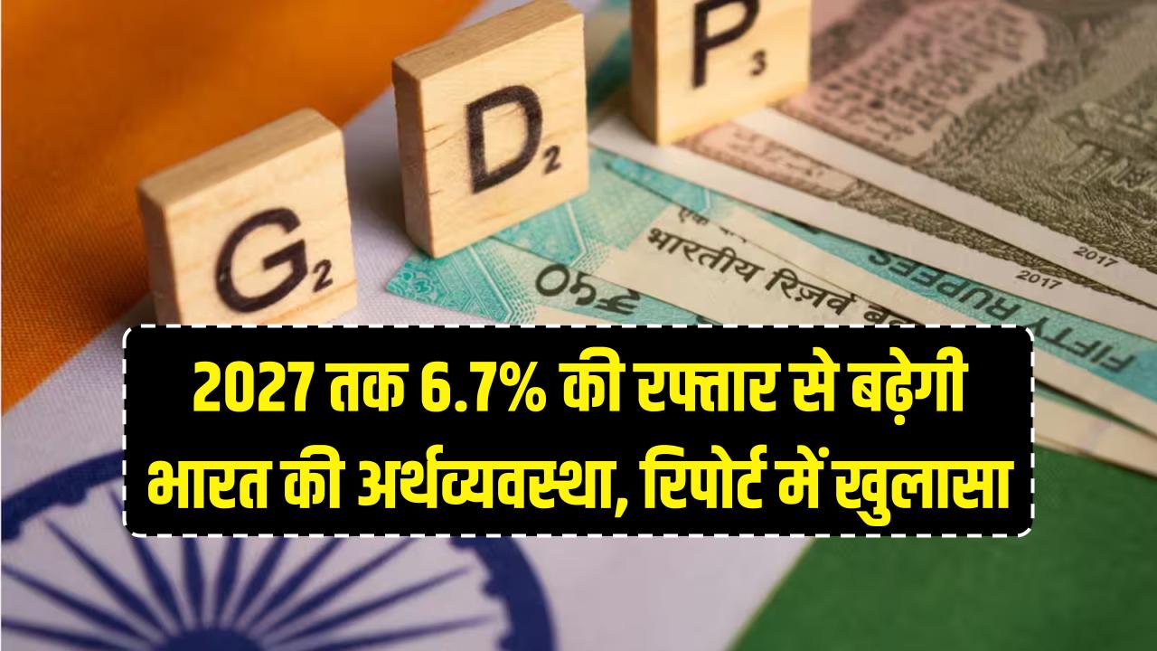 दुनिया देखेगी भारत का दम! 2027 तक 6.7% की रफ्तार से बढ़ेगी अर्थव्यवस्था, रिपोर्ट में हुआ बड़ा खुलासा