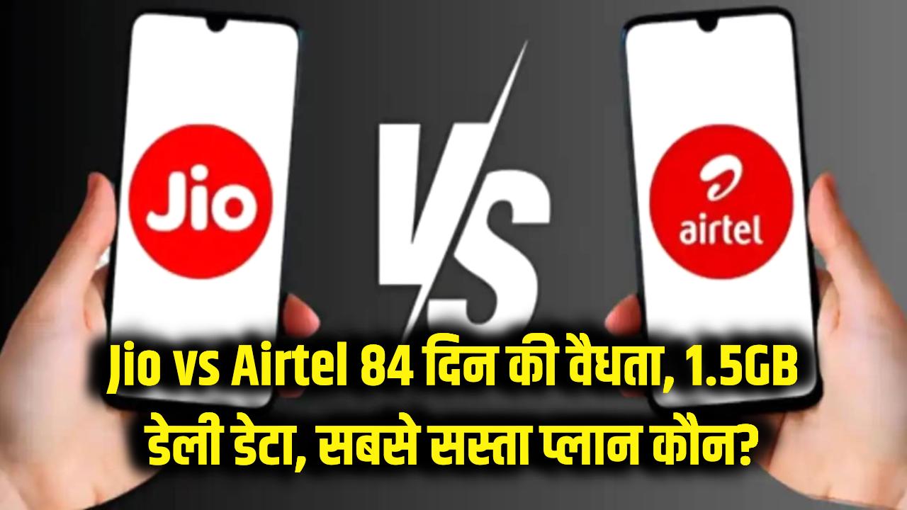 Jio vs Airtel: 84 दिन की वैलिडिटी और 1.5GB डेली डेटा, जानें किसका रिचार्ज प्लान है सबसे सस्ता?