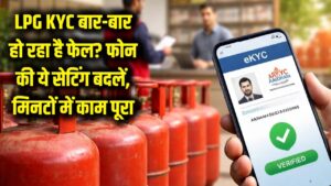 LPG KYC बार-बार हो रहा है फेल? तुरंत बदलें फोन की यह एक गुप्त सेटिंग, मिनटों में पूरा होगा काम