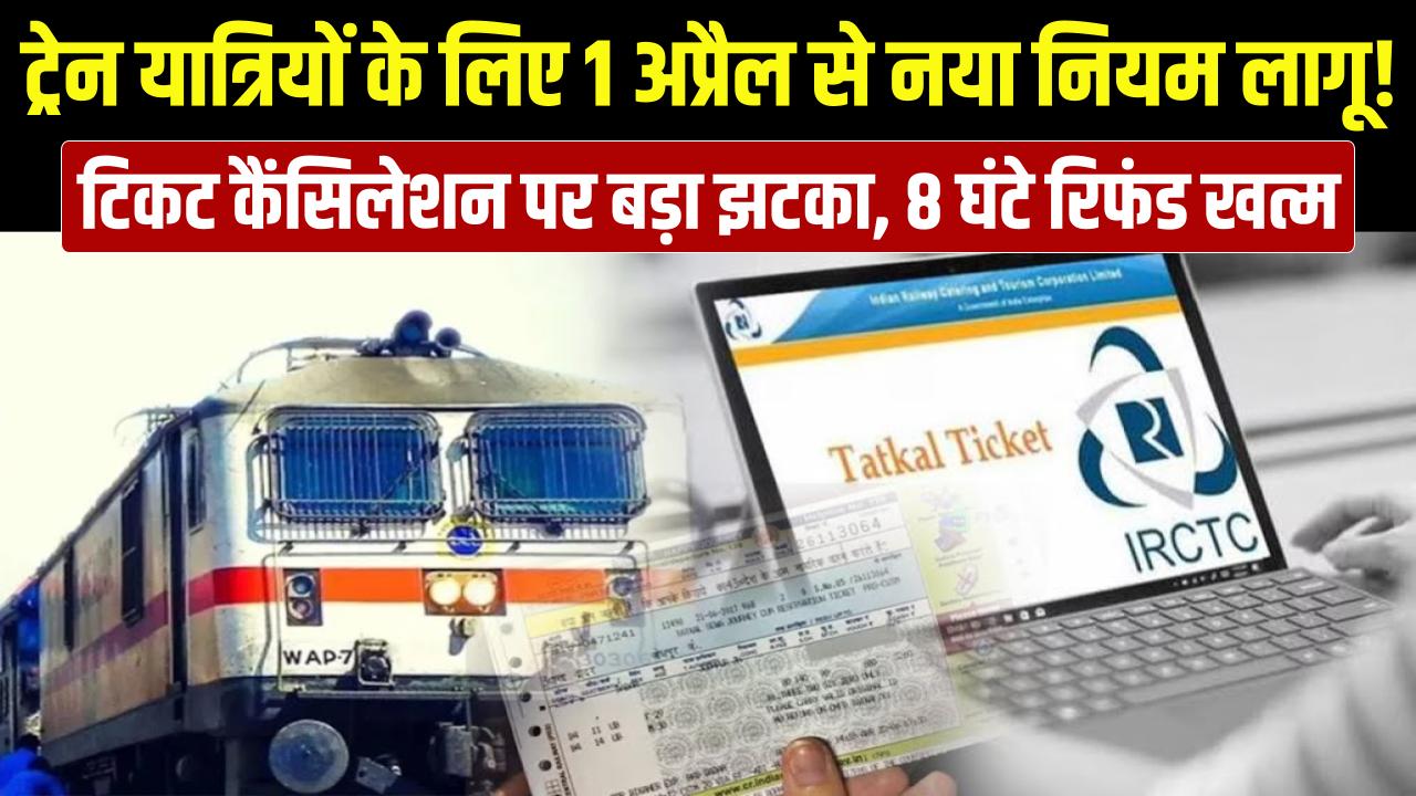 ट्रेन यात्रियों को तगड़ा झटका! आज 1 अप्रैल से बदल गया टिकट कैंसिलेशन का नियम, 8 घंटे पहले रिफंड का खेल खत्म