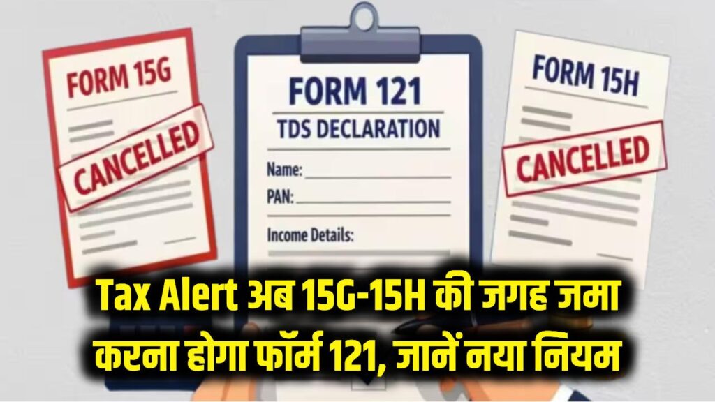 Tax Alert: अब 15G और 15H हुए पुराने! टैक्स बचाने के लिए जमा करना होगा फॉर्म 121, जान लें नया नियम 1 tds rule change form 121 instead of 15g 15h